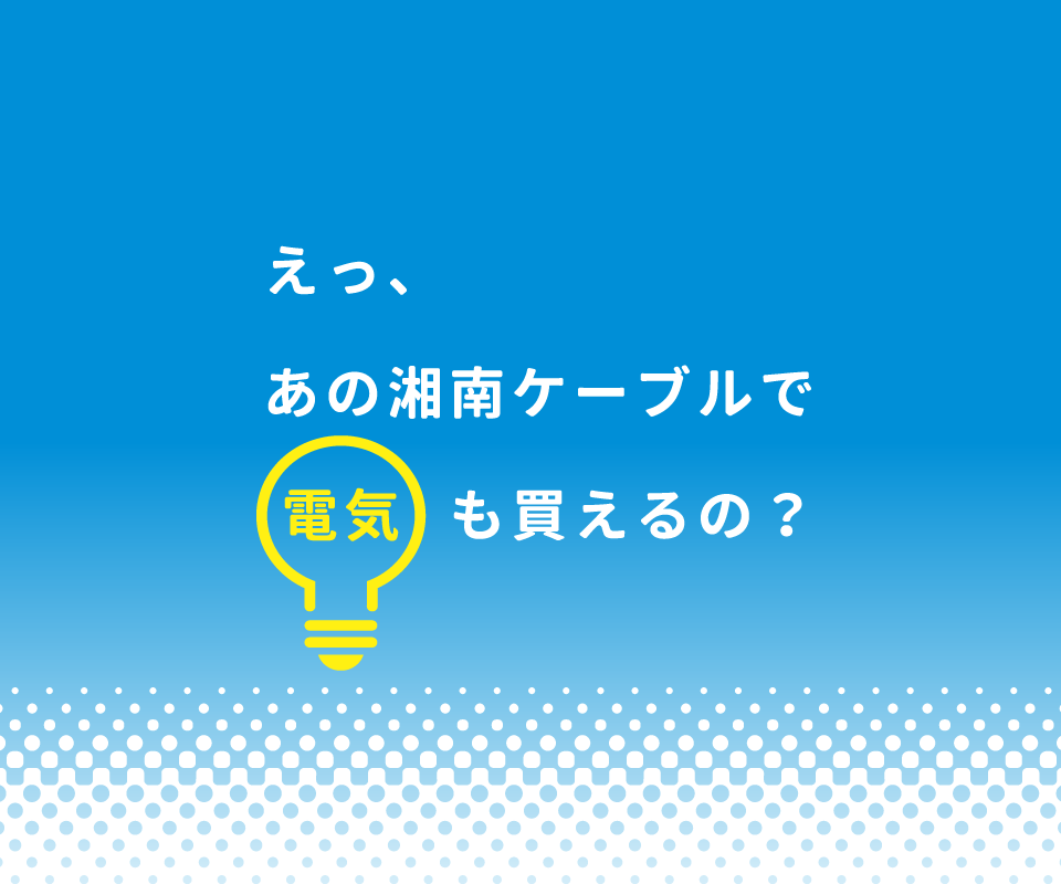 えっ、あの湘南ケーブルで電気も買えるの？