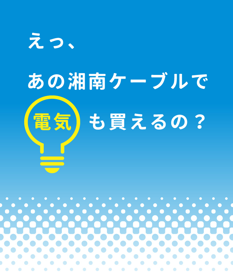 えっ、あの湘南ケーブルで電気も買えるの？