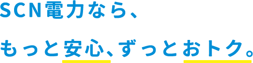 SCN電力なら、もっと安心、ずっとおトク。